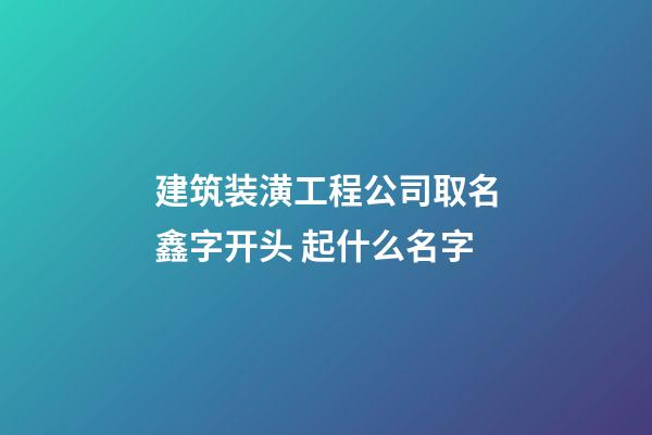 建筑装潢工程公司取名鑫字开头 起什么名字-第1张-公司起名-玄机派